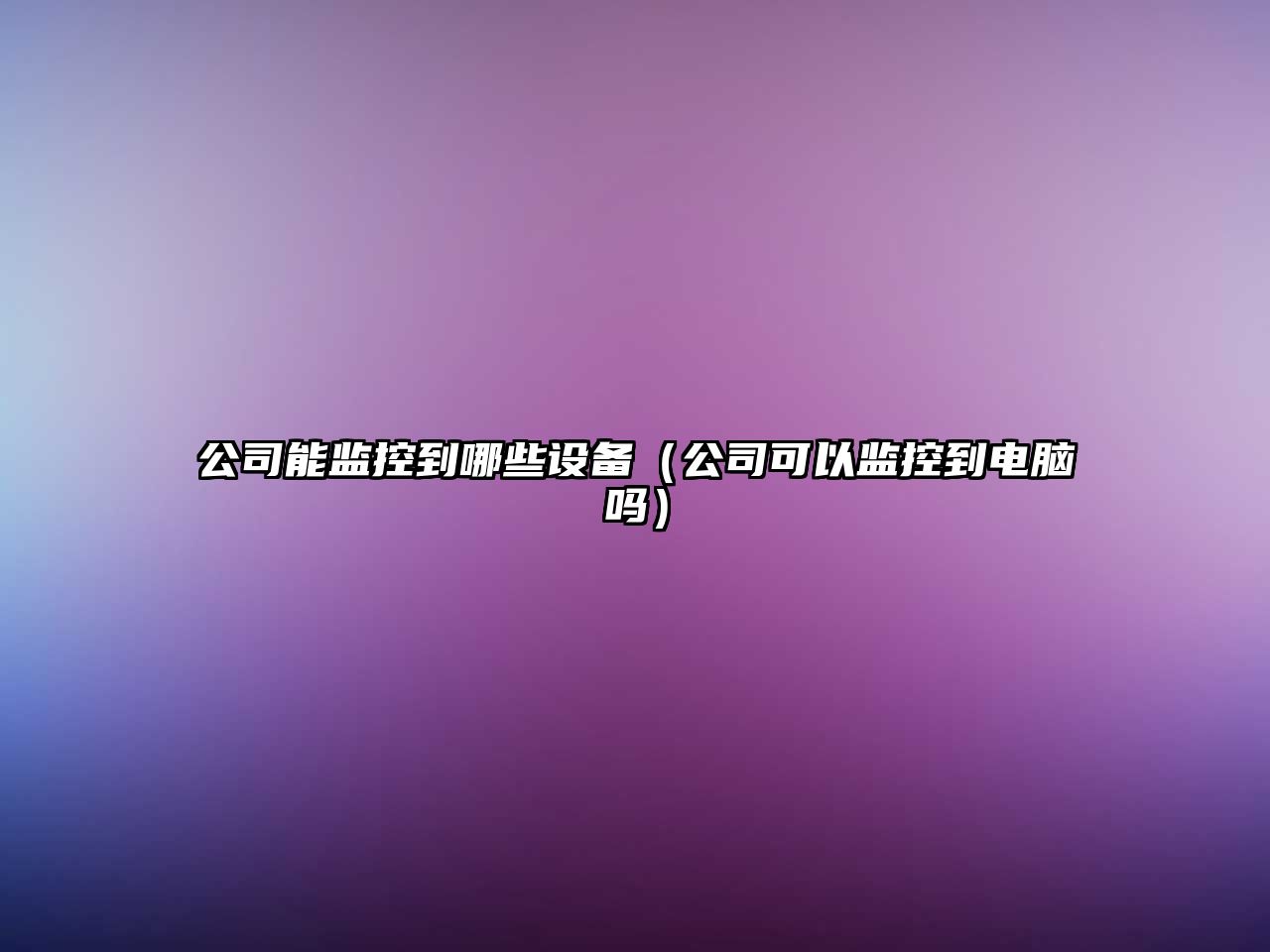 公司能監控到哪些設備（公司可以監控到電腦嗎）
