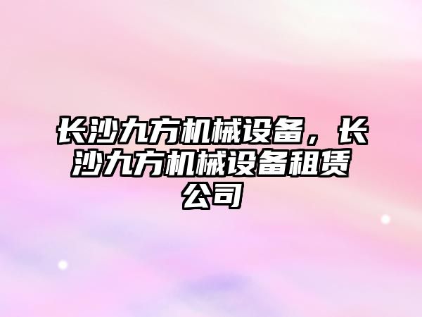 長(cháng)沙九方機械設備，長(cháng)沙九方機械設備租賃公司