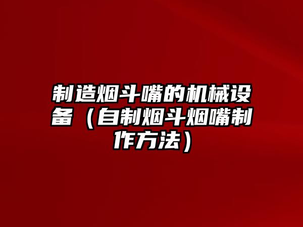 制造煙斗嘴的機械設備（自制煙斗煙嘴制作方法）