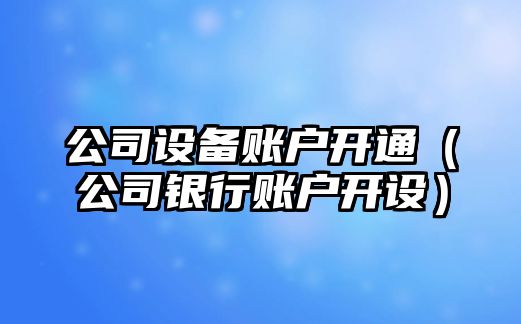 公司設備賬戶(hù)開(kāi)通（公司銀行賬戶(hù)開(kāi)設）