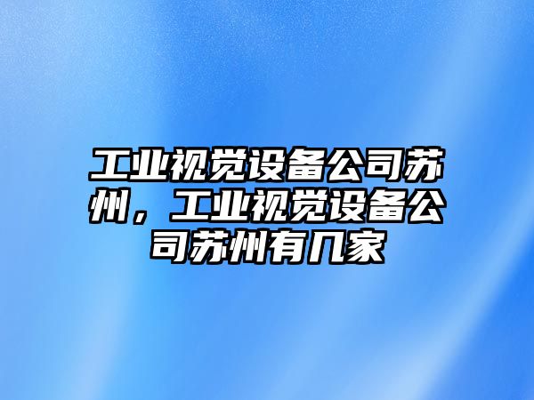工業(yè)視覺(jué)設備公司蘇州，工業(yè)視覺(jué)設備公司蘇州有幾家