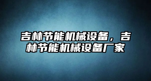吉林節能機械設備，吉林節能機械設備廠(chǎng)家