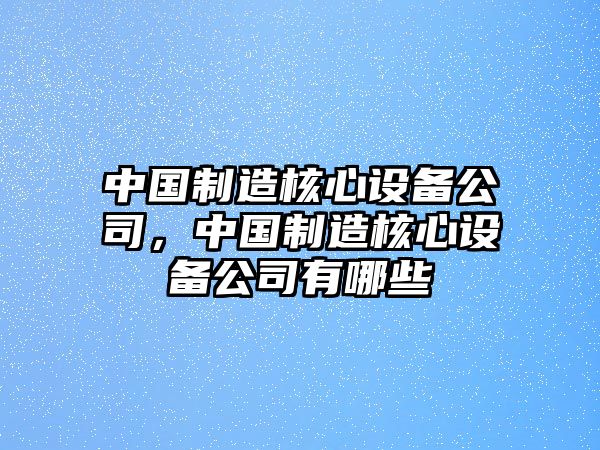 中國制造核心設備公司，中國制造核心設備公司有哪些