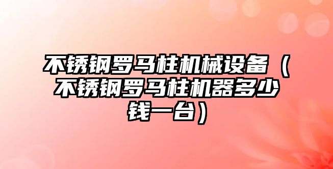 不銹鋼羅馬柱機械設備（不銹鋼羅馬柱機器多少錢(qián)一臺）