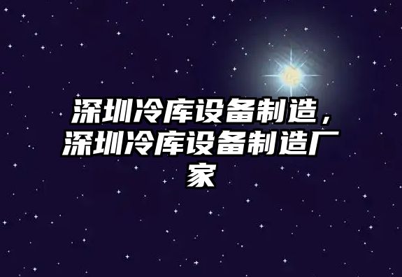 深圳冷庫設備制造，深圳冷庫設備制造廠(chǎng)家