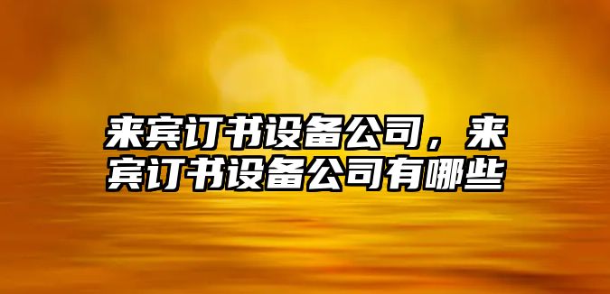 來(lái)賓訂書(shū)設備公司，來(lái)賓訂書(shū)設備公司有哪些