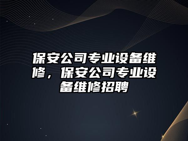保安公司專(zhuān)業(yè)設備維修，保安公司專(zhuān)業(yè)設備維修招聘