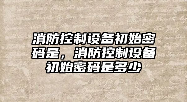 消防控制設備初始密碼是，消防控制設備初始密碼是多少