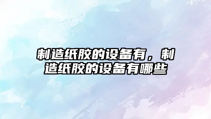 制造紙膠的設備有，制造紙膠的設備有哪些