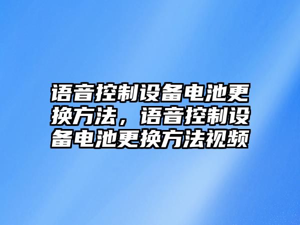 語(yǔ)音控制設備電池更換方法，語(yǔ)音控制設備電池更換方法視頻