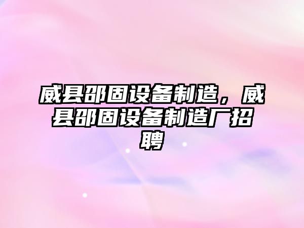 威縣邵固設備制造，威縣邵固設備制造廠(chǎng)招聘