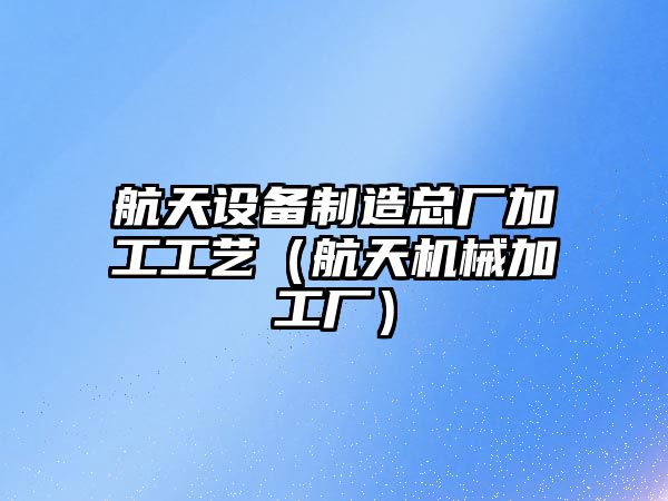 航天設備制造總廠(chǎng)加工工藝（航天機械加工廠(chǎng)）