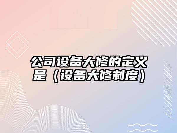 公司設備大修的定義是（設備大修制度）