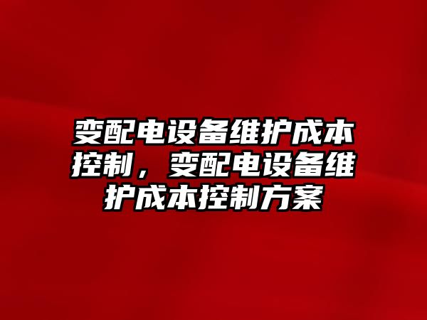 變配電設備維護成本控制，變配電設備維護成本控制方案