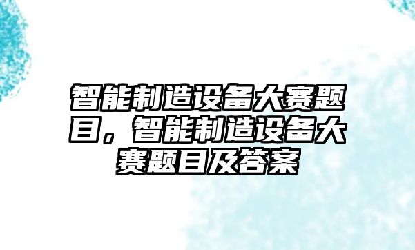 智能制造設備大賽題目，智能制造設備大賽題目及答案