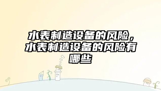 水表制造設備的風(fēng)險，水表制造設備的風(fēng)險有哪些