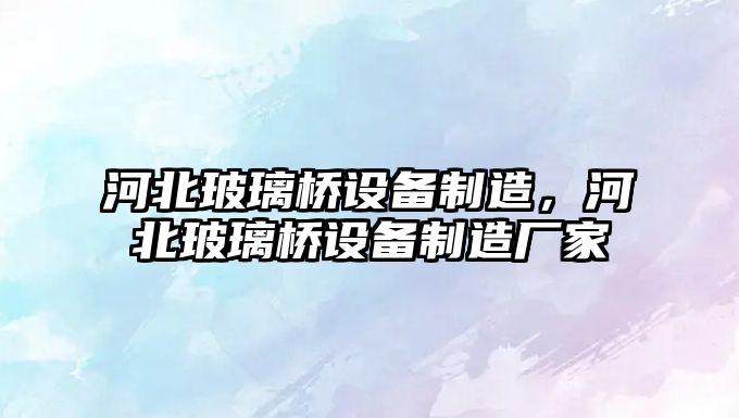 河北玻璃橋設備制造，河北玻璃橋設備制造廠(chǎng)家