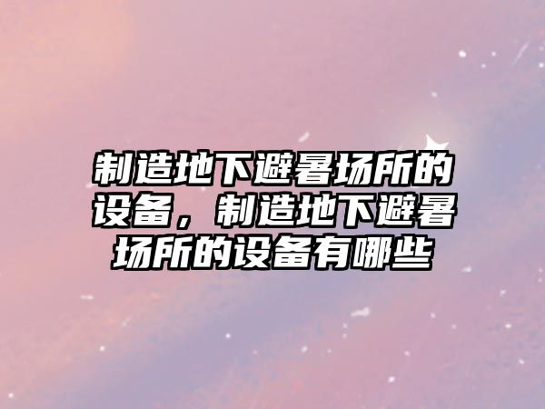 制造地下避暑場(chǎng)所的設備，制造地下避暑場(chǎng)所的設備有哪些