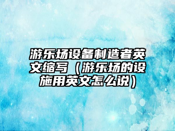 游樂(lè )場(chǎng)設備制造者英文縮寫(xiě)（游樂(lè )場(chǎng)的設施用英文怎么說(shuō)）