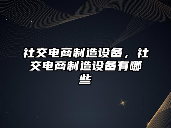 社交電商制造設備，社交電商制造設備有哪些