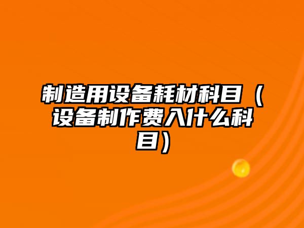 制造用設備耗材科目（設備制作費入什么科目）