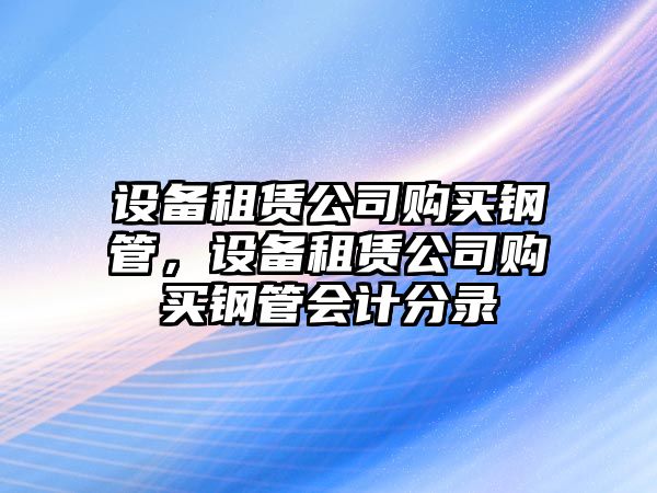 設備租賃公司購買(mǎi)鋼管，設備租賃公司購買(mǎi)鋼管會(huì )計分錄