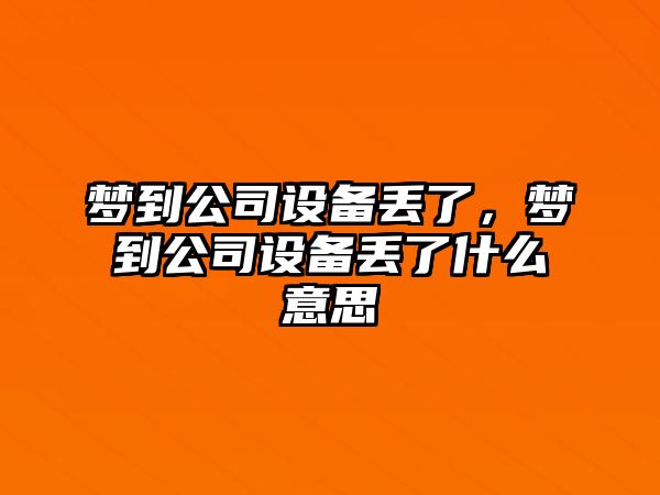 夢(mèng)到公司設備丟了，夢(mèng)到公司設備丟了什么意思