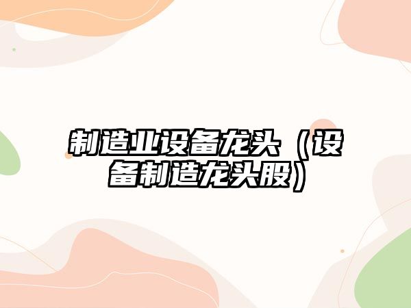 制造業(yè)設備龍頭（設備制造龍頭股）