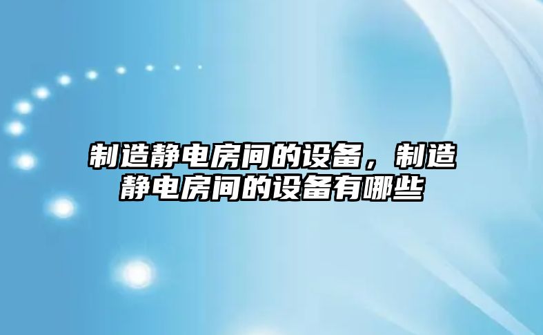 制造靜電房間的設備，制造靜電房間的設備有哪些