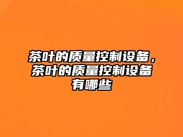 茶葉的質(zhì)量控制設備，茶葉的質(zhì)量控制設備有哪些