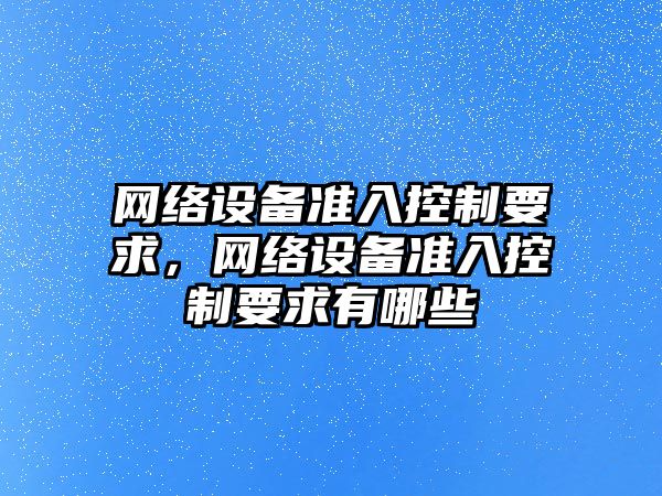 網(wǎng)絡(luò )設備準入控制要求，網(wǎng)絡(luò )設備準入控制要求有哪些