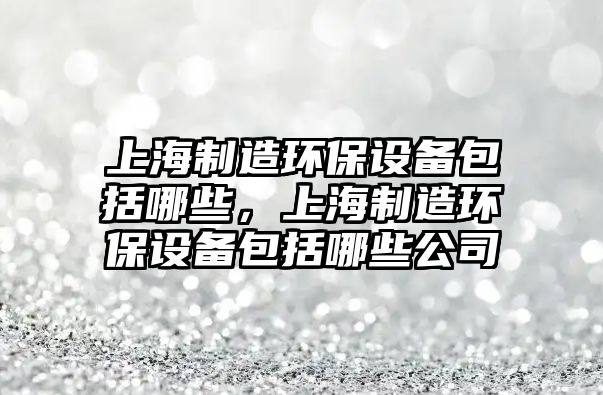上海制造環(huán)保設備包括哪些，上海制造環(huán)保設備包括哪些公司