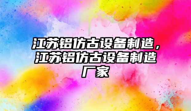 江蘇鋁仿古設備制造，江蘇鋁仿古設備制造廠(chǎng)家