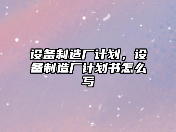 設備制造廠(chǎng)計劃，設備制造廠(chǎng)計劃書(shū)怎么寫(xiě)