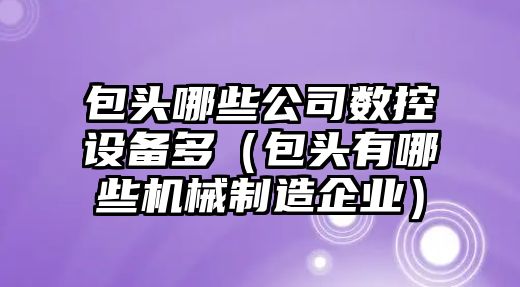 包頭哪些公司數控設備多（包頭有哪些機械制造企業(yè)）