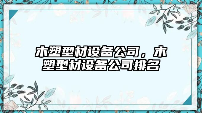 木塑型材設備公司，木塑型材設備公司排名