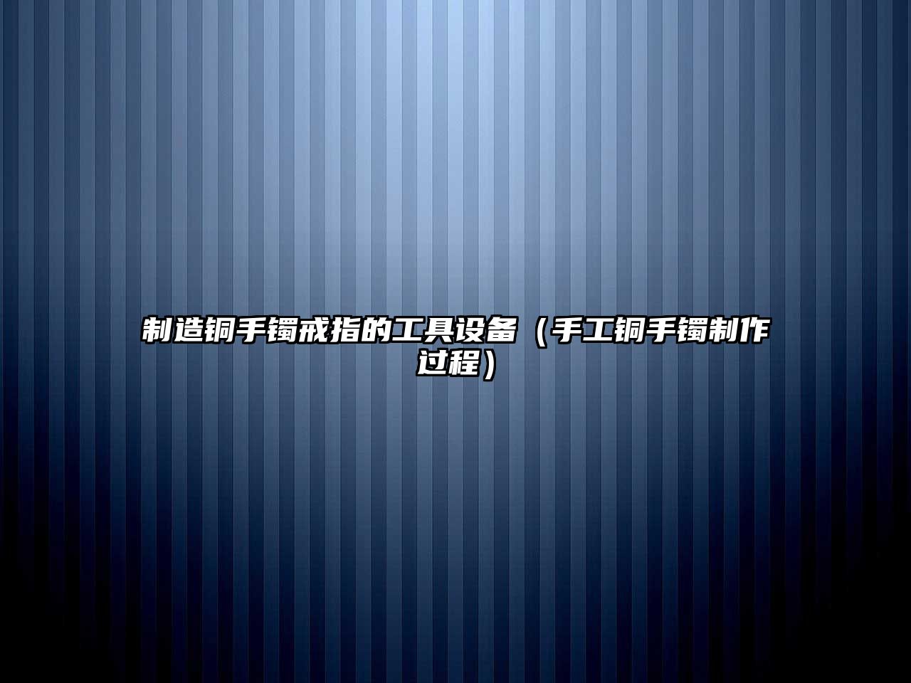 制造銅手鐲戒指的工具設備（手工銅手鐲制作過(guò)程）