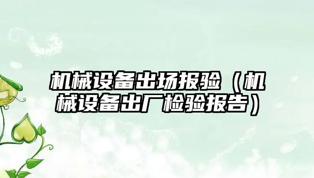 機械設備出場(chǎng)報驗（機械設備出廠(chǎng)檢驗報告）