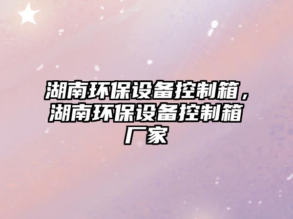 湖南環(huán)保設備控制箱，湖南環(huán)保設備控制箱廠(chǎng)家