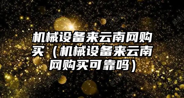 機械設備來(lái)云南網(wǎng)購買(mǎi)（機械設備來(lái)云南網(wǎng)購買(mǎi)可靠嗎）