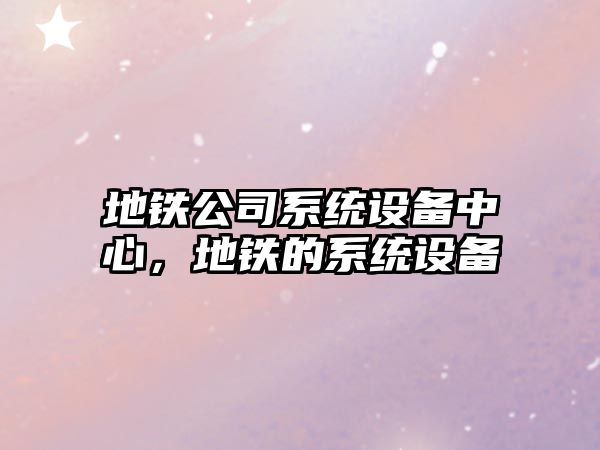 地鐵公司系統設備中心，地鐵的系統設備