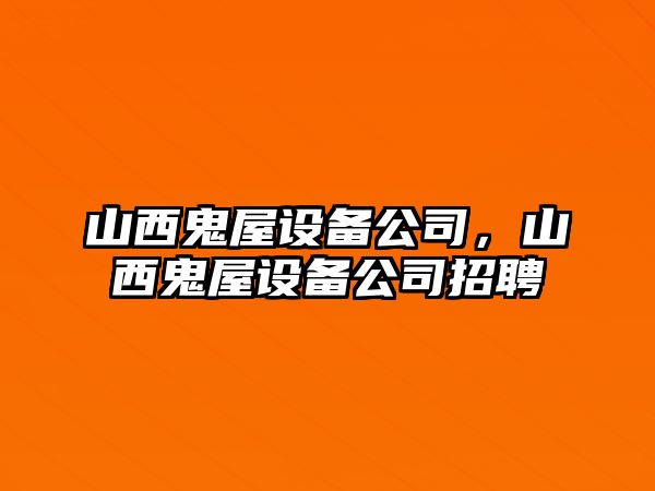 山西鬼屋設備公司，山西鬼屋設備公司招聘