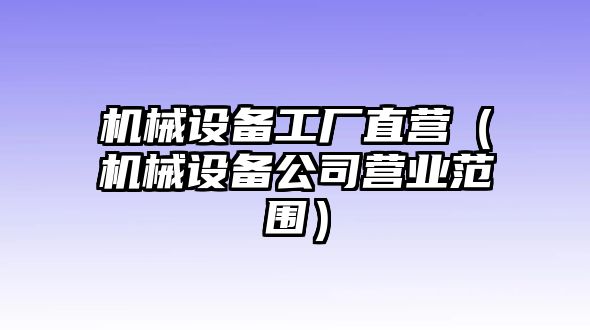 機械設備工廠(chǎng)直營(yíng)（機械設備公司營(yíng)業(yè)范圍）