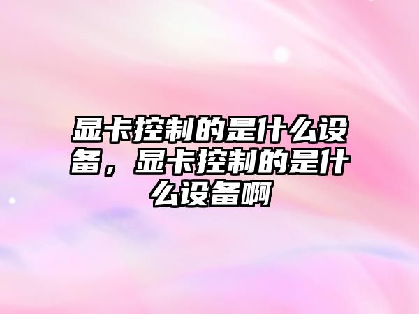 顯卡控制的是什么設備，顯卡控制的是什么設備啊