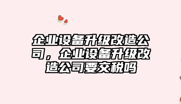 企業(yè)設備升級改造公司，企業(yè)設備升級改造公司要交稅嗎