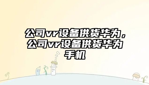 公司vr設備供貨華為，公司vr設備供貨華為手機