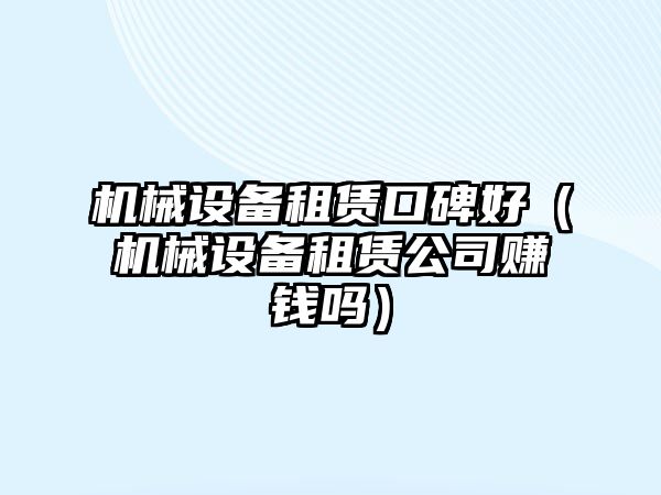 機械設備租賃口碑好（機械設備租賃公司賺錢(qián)嗎）