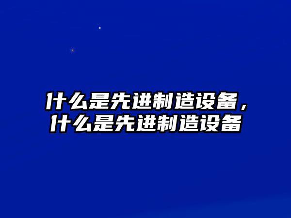 什么是先進(jìn)制造設備，什么是先進(jìn)制造設備