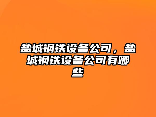 鹽城鋼鐵設備公司，鹽城鋼鐵設備公司有哪些