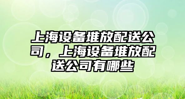 上海設備堆放配送公司，上海設備堆放配送公司有哪些